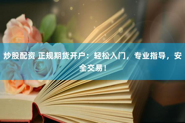 炒股配资 正规期货开户：轻松入门，专业指导，安全交易！