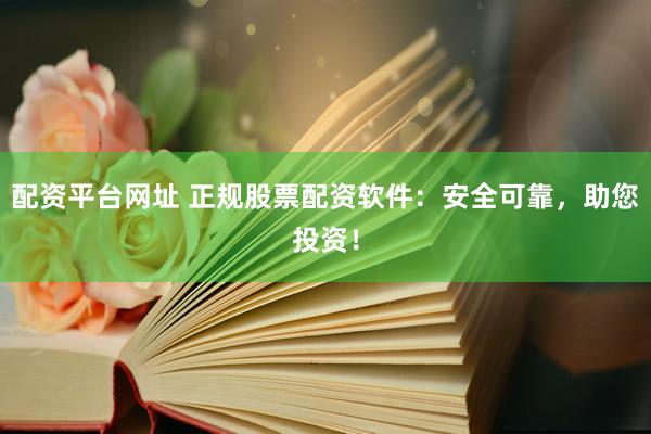 配资平台网址 正规股票配资软件：安全可靠，助您投资！