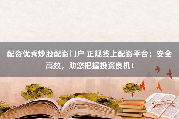 配资优秀炒股配资门户 正规线上配资平台：安全高效，助您把握投资良机！
