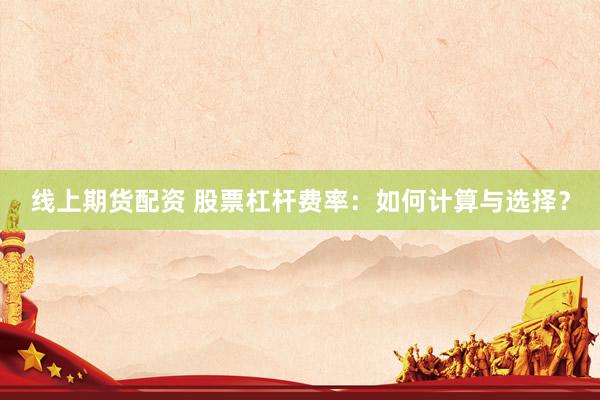 线上期货配资 股票杠杆费率:如何计算与选择?