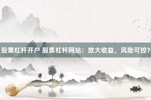股票杠杆开户 股票杠杆网站：放大收益，风险可控？