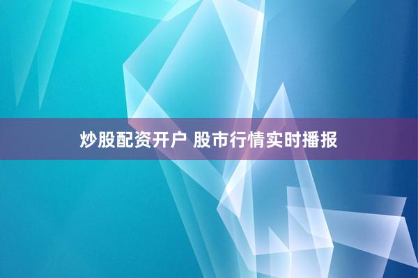 炒股配资开户 股市行情实时播报