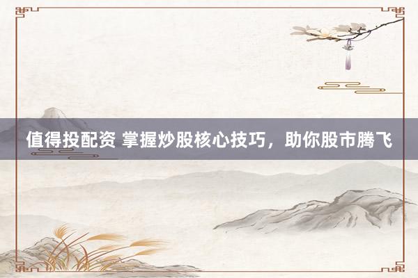 值得投配资 掌握炒股核心技巧,助你股市腾飞