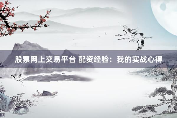 股票网上交易平台 配资经验：我的实战心得