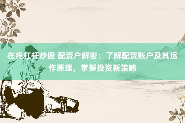 在线杠杆炒股 配资户解密：了解配资账户及其运作原理，掌握投资新策略