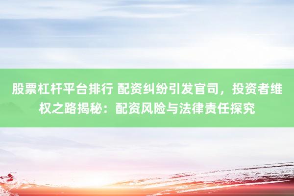 股票杠杆平台排行 配资纠纷引发官司,投资者维权之路揭秘:配资风险与法律责任探究