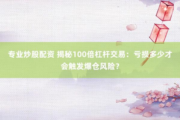 专业炒股配资 揭秘100倍杠杆交易：亏损多少才会触发爆仓风险？