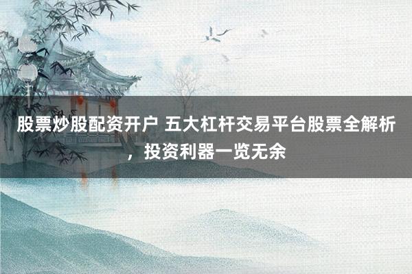股票炒股配资开户 五大杠杆交易平台股票全解析，投资利器一览无余