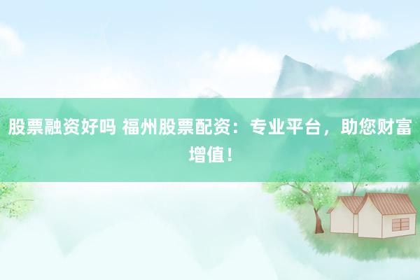 股票融资好吗 福州股票配资：专业平台，助您财富增值！