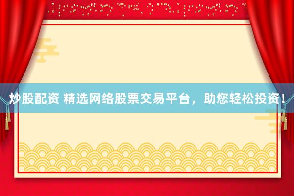 炒股配资 精选网络股票交易平台，助您轻松投资！