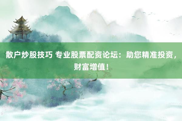 散户炒股技巧 专业股票配资论坛：助您精准投资，财富增值！