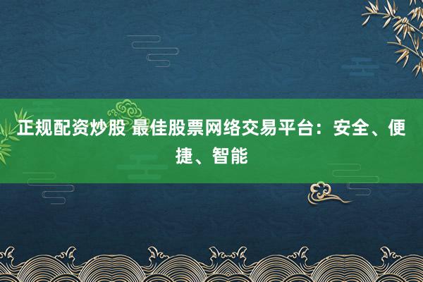 正规配资炒股 最佳股票网络交易平台:安全、便捷、智能