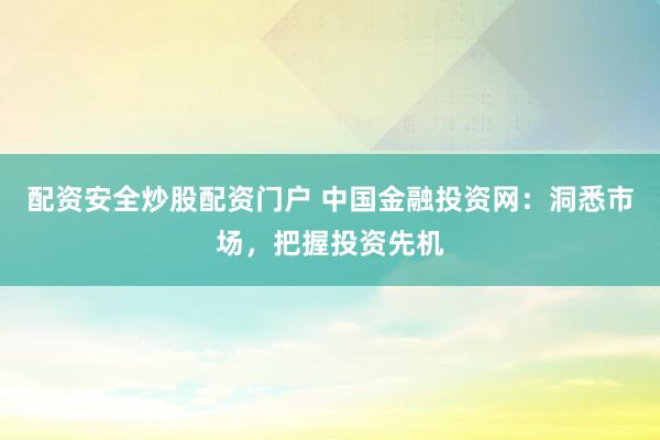 配资安全炒股配资门户 中国金融投资网：洞悉市场，把握投资先机