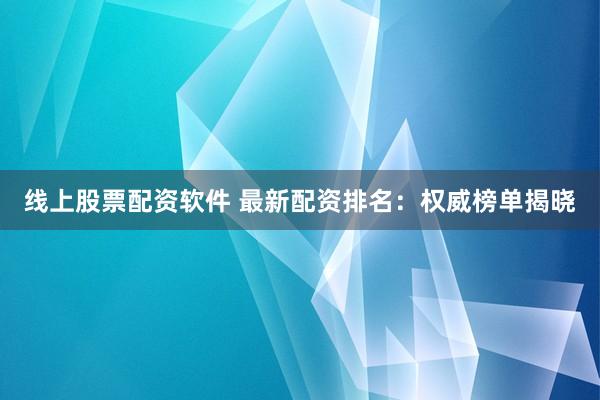 线上股票配资软件 最新配资排名：权威榜单揭晓
