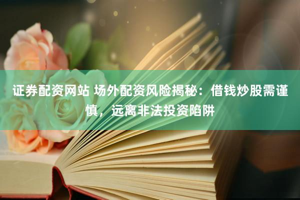 证券配资网站 场外配资风险揭秘:借钱炒股需谨慎,远离非法投资陷阱