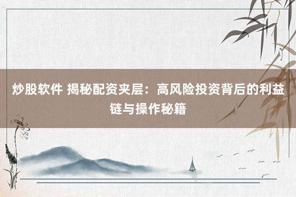 炒股软件 揭秘配资夹层:高风险投资背后的利益链与操作秘籍