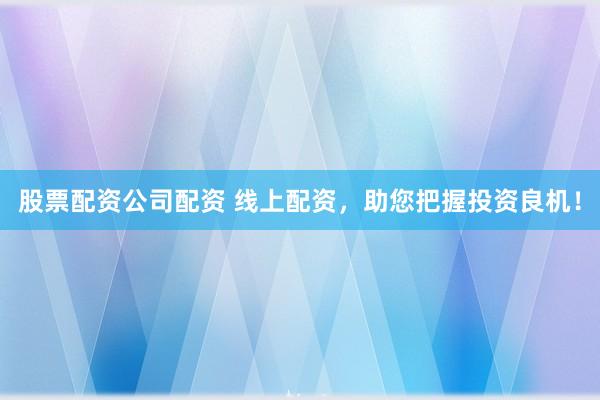 股票配资公司配资 线上配资,助您把握投资良机!