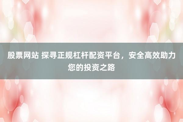 股票网站 探寻正规杠杆配资平台,安全高效助力您的投资之路