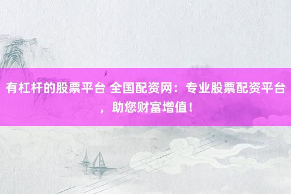 有杠杆的股票平台 全国配资网:专业股票配资平台,助您财富增值!