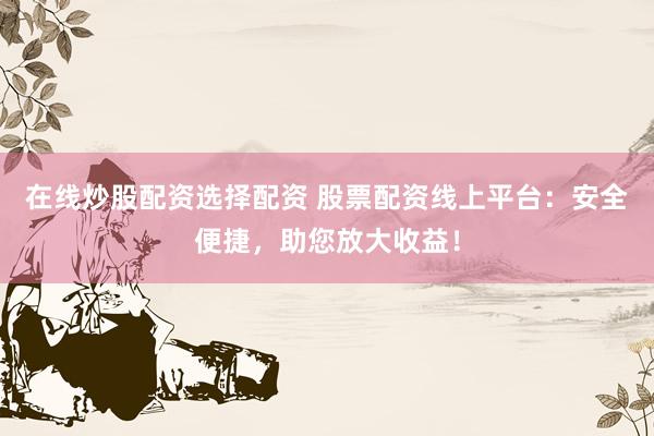 在线炒股配资选择配资 股票配资线上平台：安全便捷，助您放大收益！
