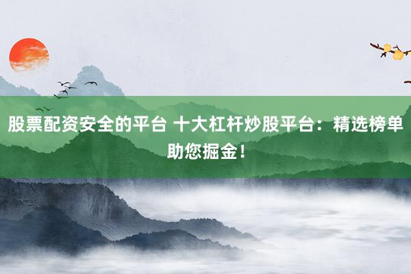 股票配资安全的平台 十大杠杆炒股平台：精选榜单助您掘金！
