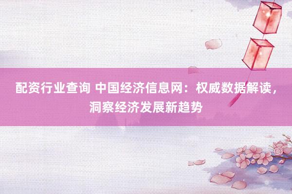配资行业查询 中国经济信息网:权威数据解读,洞察经济发展新趋势