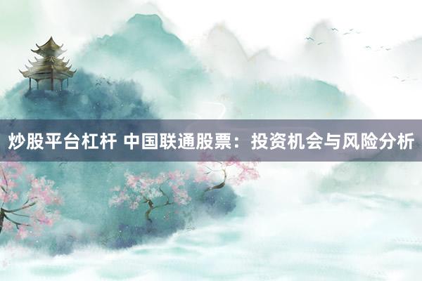 炒股平台杠杆 中国联通股票:投资机会与风险分析