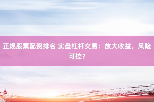 正规股票配资排名 实盘杠杆交易：放大收益，风险可控？