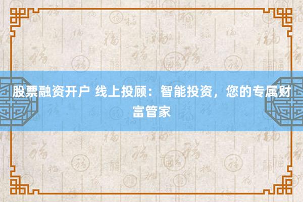 股票融资开户 线上投顾:智能投资,您的专属财富管家