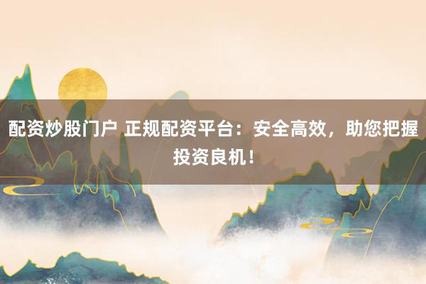 配资炒股门户 正规配资平台:安全高效,助您把握投资良机!