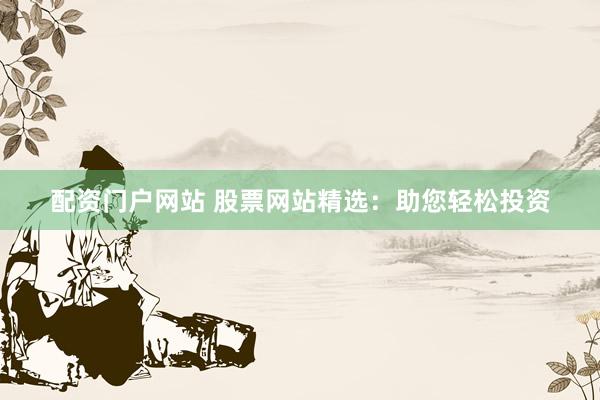 配资门户网站 股票网站精选：助您轻松投资
