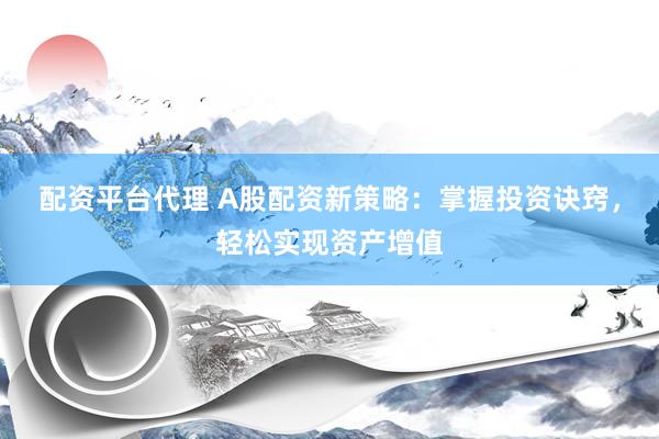 配资平台代理 A股配资新策略：掌握投资诀窍，轻松实现资产增值