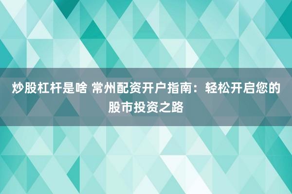 炒股杠杆是啥 常州配资开户指南：轻松开启您的股市投资之路