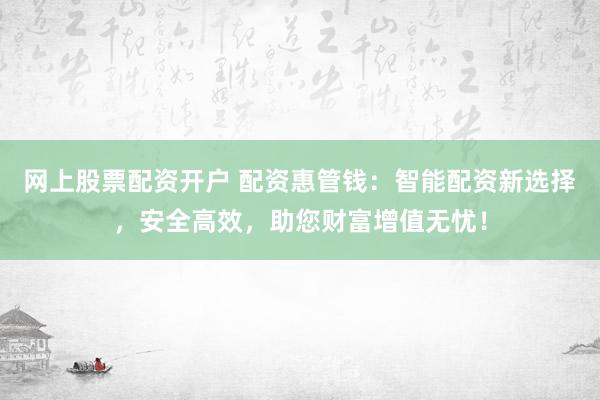 网上股票配资开户 配资惠管钱：智能配资新选择，安全高效，助您财富增值无忧！