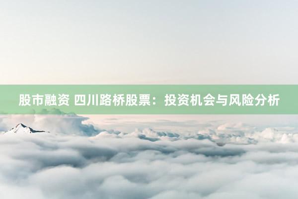 股市融资 四川路桥股票：投资机会与风险分析