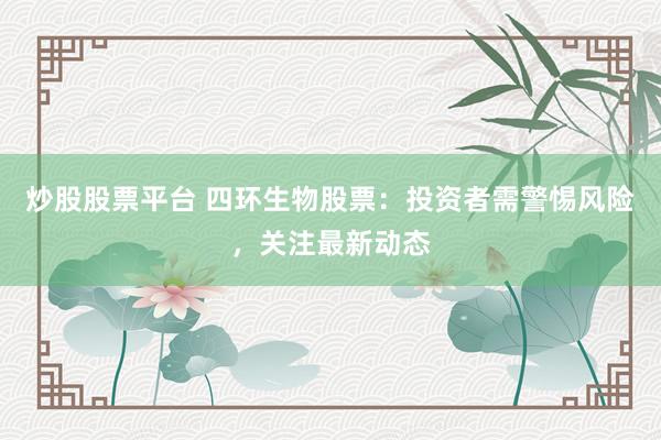 炒股股票平台 四环生物股票：投资者需警惕风险，关注最新动态