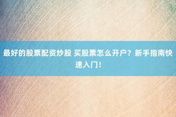 最好的股票配资炒股 买股票怎么开户？新手指南快速入门！