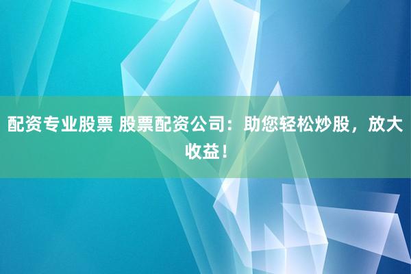 配资专业股票 股票配资公司：助您轻松炒股，放大收益！