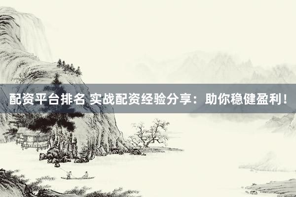 配资平台排名 实战配资经验分享:助你稳健盈利!