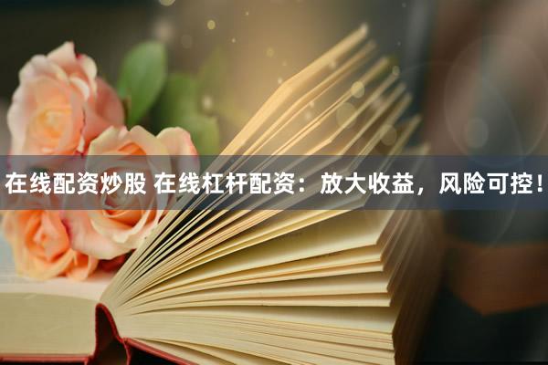 在线配资炒股 在线杠杆配资：放大收益，风险可控！