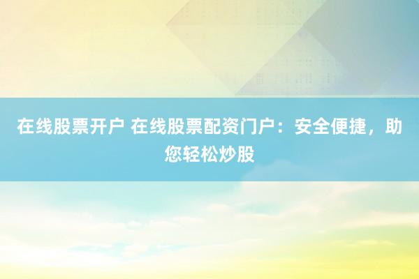 在线股票开户 在线股票配资门户：安全便捷，助您轻松炒股