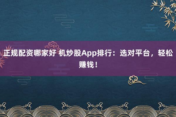 正规配资哪家好 机炒股App排行:选对平台,轻松赚钱!