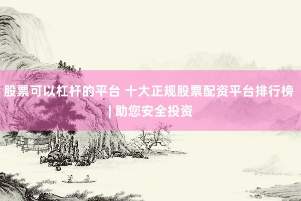 股票可以杠杆的平台 十大正规股票配资平台排行榜 | 助您安全投资