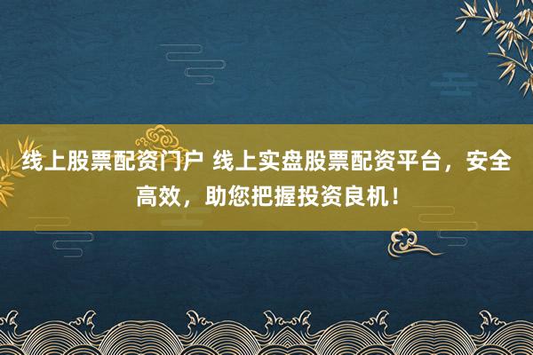 线上股票配资门户 线上实盘股票配资平台，安全高效，助您把握投资良机！