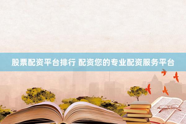 股票配资平台排行 配资您的专业配资服务平台