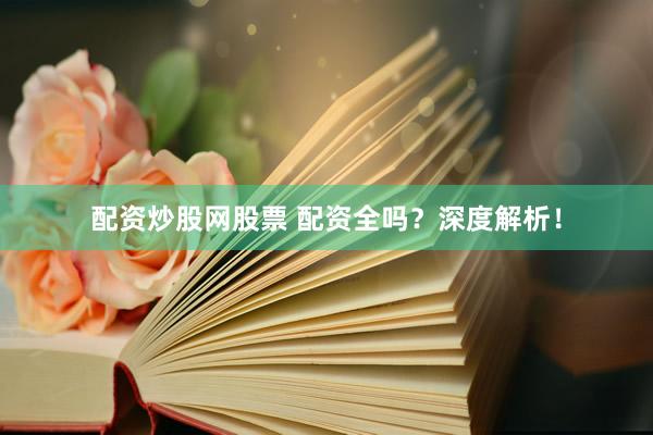 配资炒股网股票 配资全吗？深度解析！