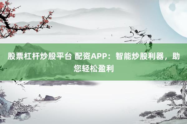 股票杠杆炒股平台 配资APP：智能炒股利器，助您轻松盈利
