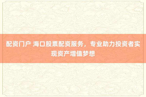 配资门户 海口股票配资服务，专业助力投资者实现资产增值梦想