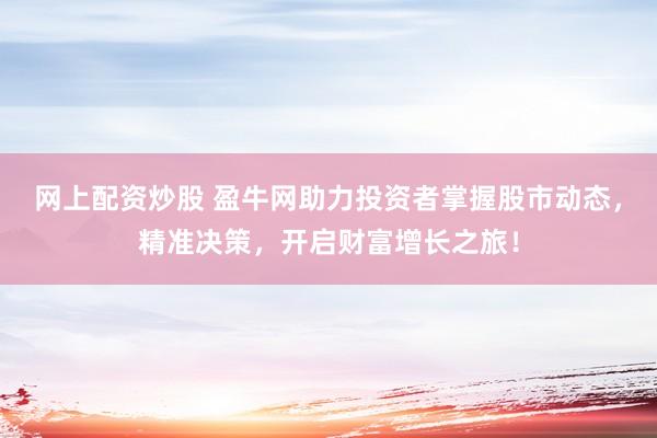 网上配资炒股 盈牛网助力投资者掌握股市动态，精准决策，开启财富增长之旅！