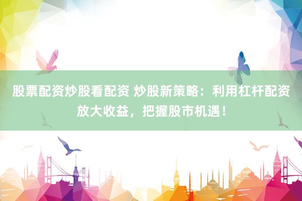 股票配资炒股看配资 炒股新策略：利用杠杆配资放大收益，把握股市机遇！